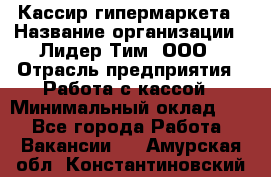 Кассир гипермаркета › Название организации ­ Лидер Тим, ООО › Отрасль предприятия ­ Работа с кассой › Минимальный оклад ­ 1 - Все города Работа » Вакансии   . Амурская обл.,Константиновский р-н